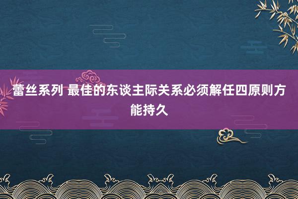 蕾丝系列 最佳的东谈主际关系必须解任四原则方能持久