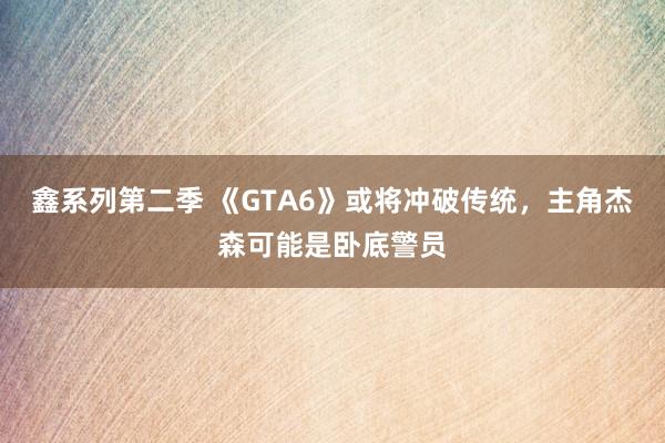 鑫系列第二季 《GTA6》或将冲破传统，主角杰森可能是卧底警员