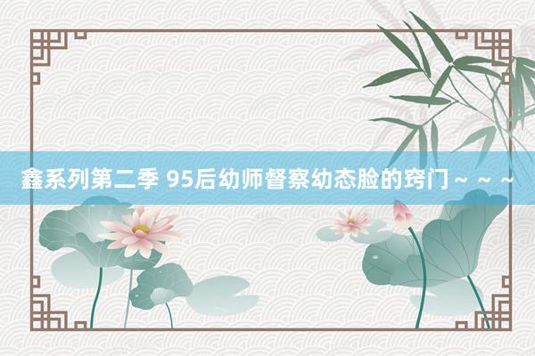 鑫系列第二季 95后幼师督察幼态脸的窍门～～～