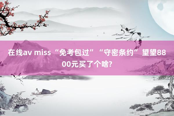 在线av miss “免考包过” “守密条约” 望望8800元买了个啥?