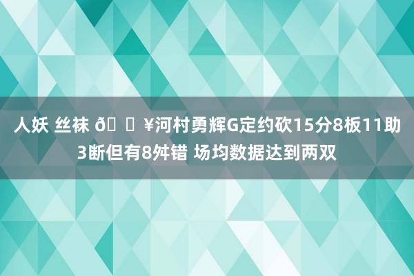 人妖 丝袜 🔥河村勇辉G定约砍15分8板11助3断但有8舛错 场均数据达到两双