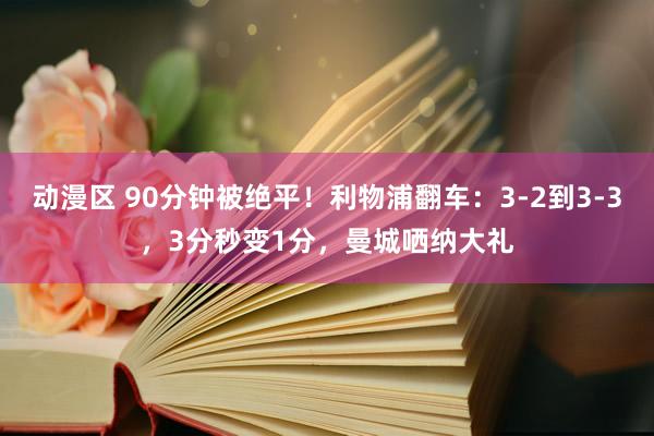 动漫区 90分钟被绝平！利物浦翻车：3-2到3-3，3分秒变1分，曼城哂纳大礼