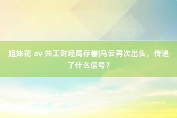 姐妹花 av 共工财经局存眷|马云再次出头，传递了什么信号？