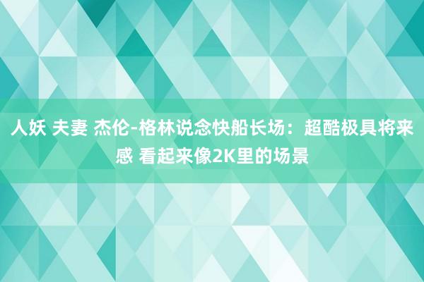 人妖 夫妻 杰伦-格林说念快船长场：超酷极具将来感 看起来像2K里的场景