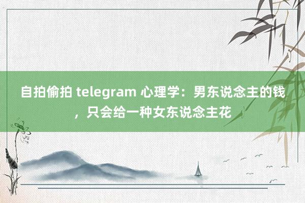 自拍偷拍 telegram 心理学：男东说念主的钱，只会给一种女东说念主花